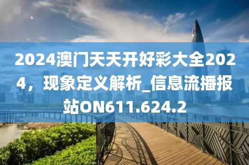 2024澳门天天开好彩大全2024，现象定义解析_信息流播报站ON611.624.2