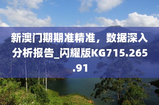 新澳门期期准精准，数据深入分析报告_闪耀版KG715.265.91