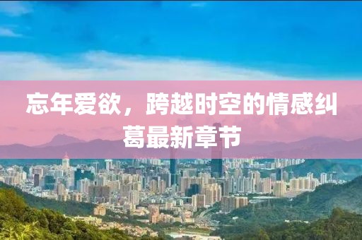 忘年爱欲，跨越时空的情感纠葛最新章节