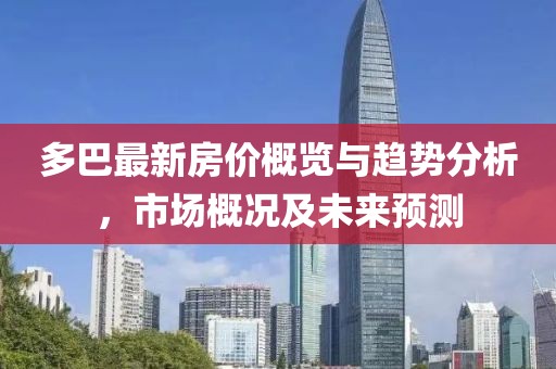 多巴最新房价概览与趋势分析，市场概况及未来预测