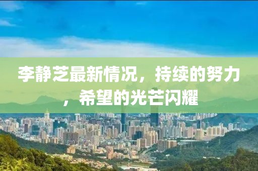 李静芝最新情况，持续的努力，希望的光芒闪耀