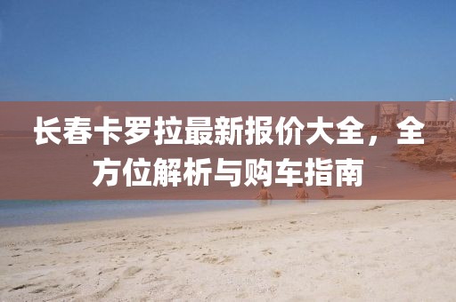 长春卡罗拉最新报价大全，全方位解析与购车指南