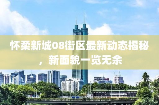 怀柔新城08街区最新动态揭秘，新面貌一览无余