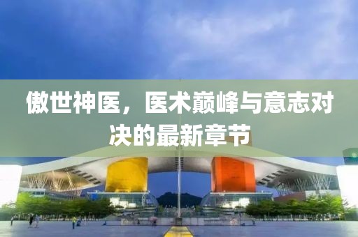 傲世神医，医术巅峰与意志对决的最新章节