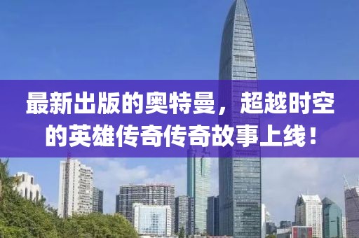 最新出版的奥特曼，超越时空的英雄传奇传奇故事上线！