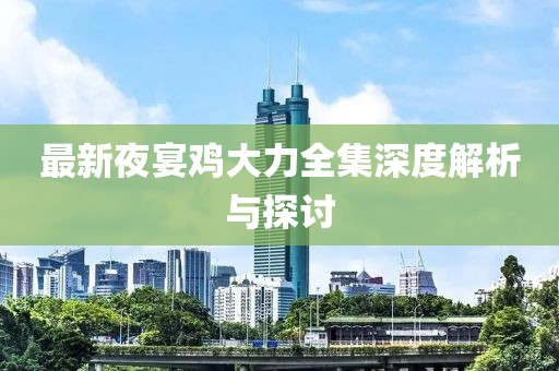 最新夜宴鸡大力全集深度解析与探讨