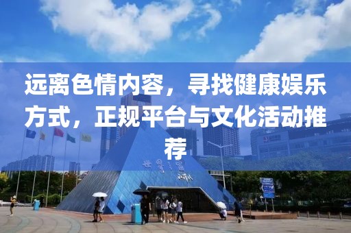 远离色情内容，寻找健康娱乐方式，正规平台与文化活动推荐