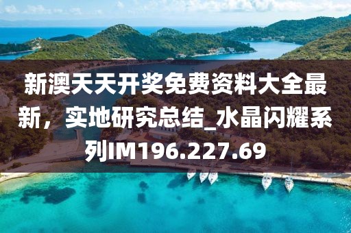 新澳天天开奖免费资料大全最新，实地研究总结_水晶闪耀系列IM196.227.69