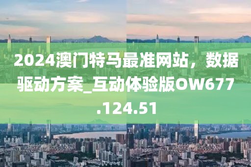2024澳门特马最准网站，数据驱动方案_互动体验版OW677.124.51