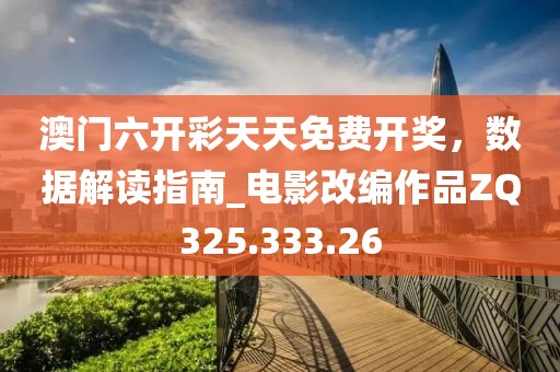 澳门六开彩天天免费开奖，数据解读指南_电影改编作品ZQ325.333.26
