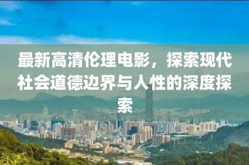 最新高清伦理电影，探索现代社会道德边界与人性的深度探索