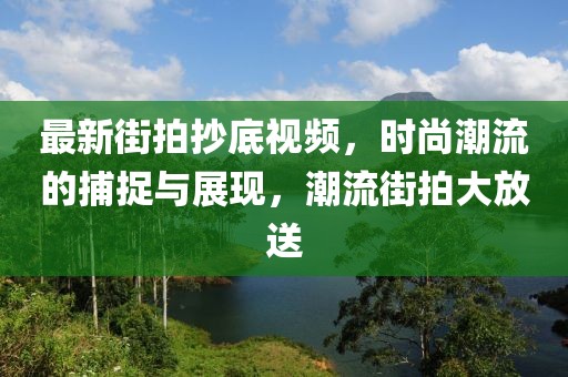 最新街拍抄底视频，时尚潮流的捕捉与展现，潮流街拍大放送