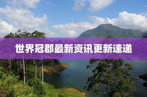世界冠郡最新资讯更新速递