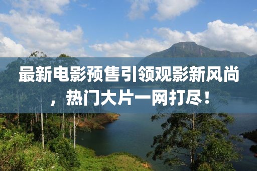 最新电影预售引领观影新风尚，热门大片一网打尽！
