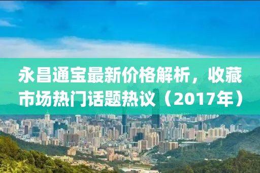 永昌通宝最新价格解析，收藏市场热门话题热议（2017年）
