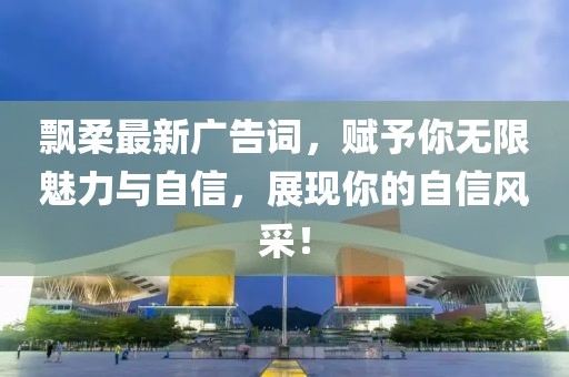 飘柔最新广告词，赋予你无限魅力与自信，展现你的自信风采！