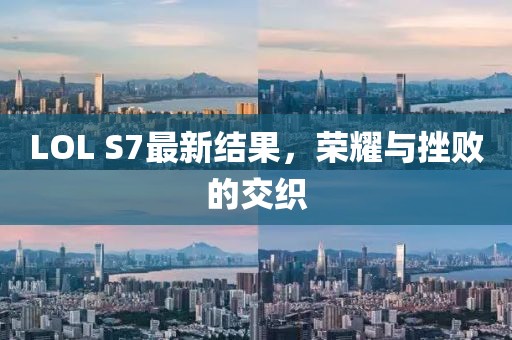 LOL S7最新结果，荣耀与挫败的交织