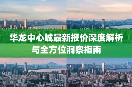 华龙中心城最新报价深度解析与全方位洞察指南