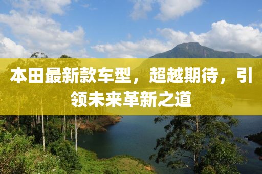 本田最新款车型，超越期待，引领未来革新之道