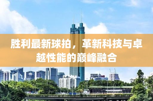 胜利最新球拍，革新科技与卓越性能的巅峰融合