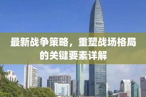 最新战争策略，重塑战场格局的关键要素详解