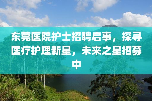 东莞医院护士招聘启事，探寻医疗护理新星，未来之星招募中