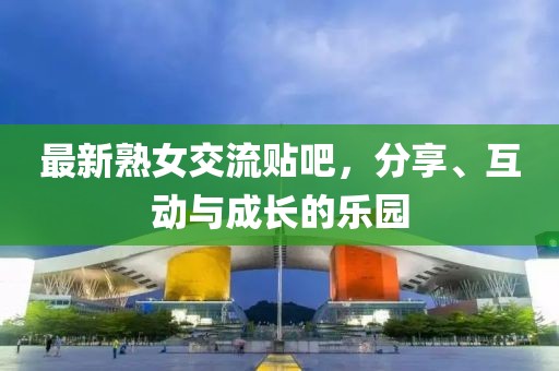 最新熟女交流贴吧，分享、互动与成长的乐园