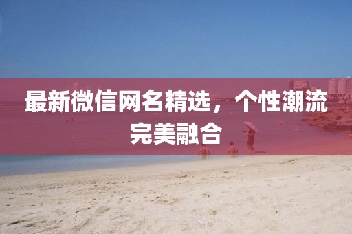 最新微信网名精选，个性潮流完美融合