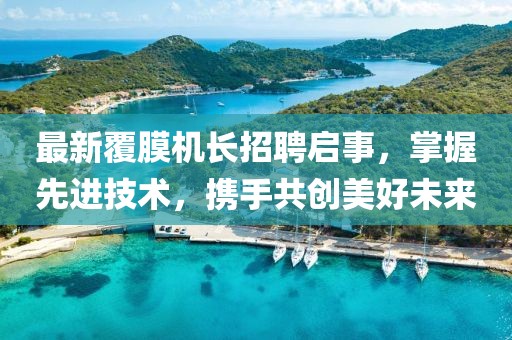 最新覆膜机长招聘启事，掌握先进技术，携手共创美好未来