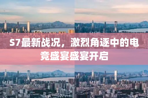 S7最新战况，激烈角逐中的电竞盛宴盛宴开启