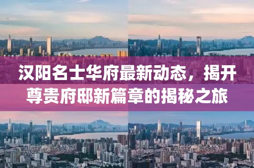 汉阳名士华府最新动态，揭开尊贵府邸新篇章的揭秘之旅