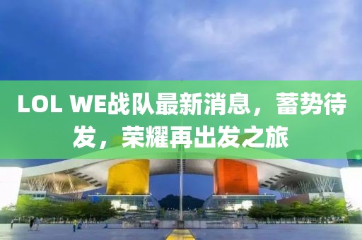 LOL WE战队最新消息，蓄势待发，荣耀再出发之旅