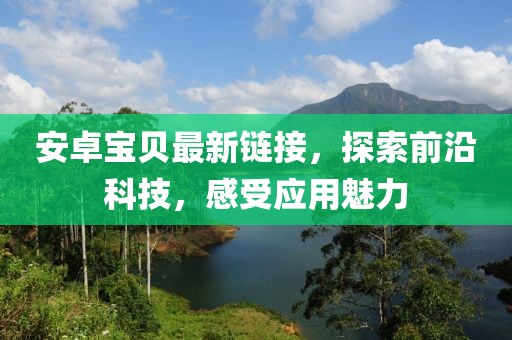 安卓宝贝最新链接，探索前沿科技，感受应用魅力