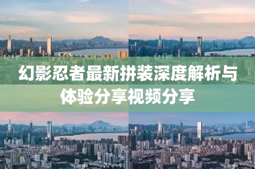 幻影忍者最新拼装深度解析与体验分享视频分享