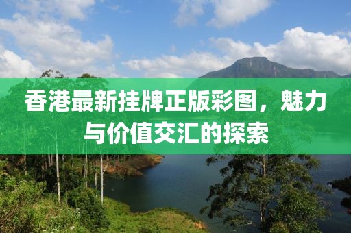 香港最新挂牌正版彩图，魅力与价值交汇的探索