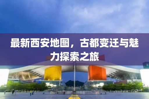 最新西安地图，古都变迁与魅力探索之旅
