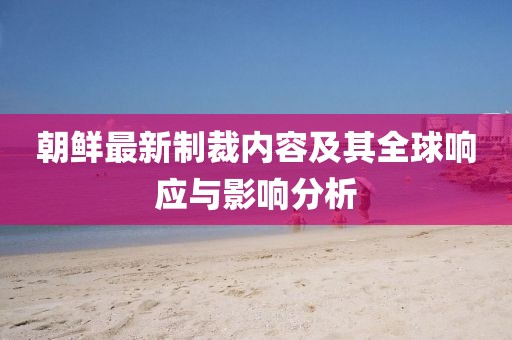 朝鲜最新制裁内容及其全球响应与影响分析