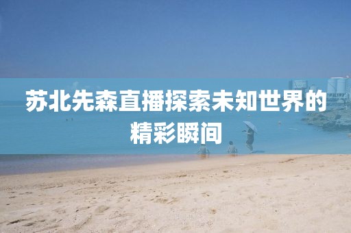 苏北先森直播探索未知世界的精彩瞬间