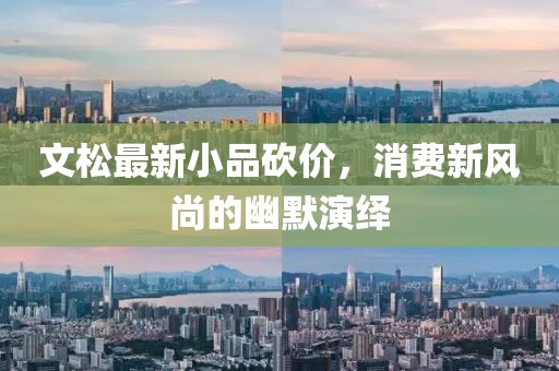 文松最新小品砍价，消费新风尚的幽默演绎