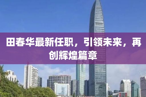 田春华最新任职，引领未来，再创辉煌篇章