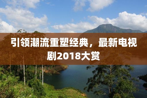 引领潮流重塑经典，最新电视剧2018大赏