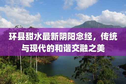 环县甜水最新阴阳念经，传统与现代的和谐交融之美