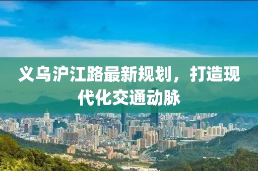 义乌沪江路最新规划，打造现代化交通动脉