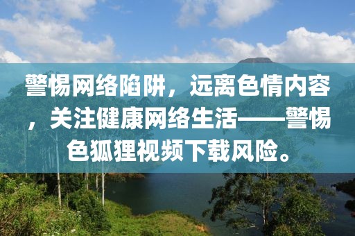 警惕网络陷阱，远离色情内容，关注健康网络生活——警惕色狐狸视频下载风险。