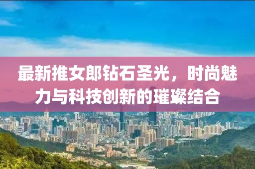 最新推女郎钻石圣光，时尚魅力与科技创新的璀璨结合