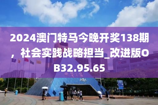 2024澳门特马今晚开奖138期，社会实践战略担当_改进版OB32.95.65