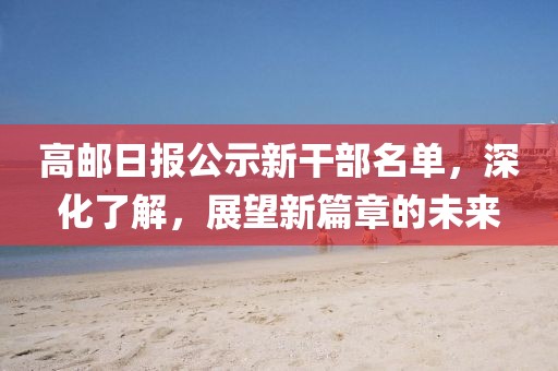 高邮日报公示新干部名单，深化了解，展望新篇章的未来