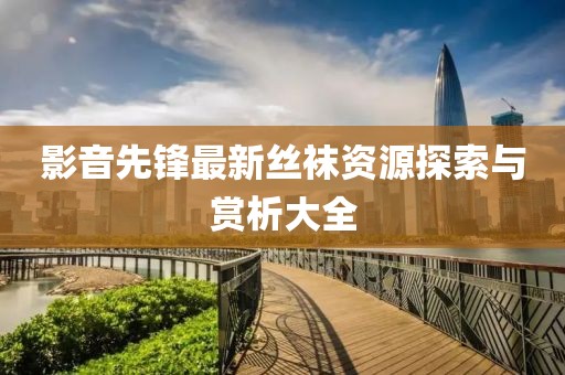 影音先锋最新丝袜资源探索与赏析大全