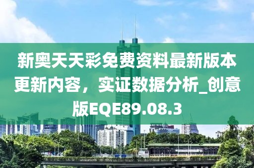 新奥天天彩免费资料最新版本更新内容，实证数据分析_创意版EQE89.08.3