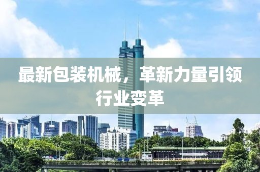 最新包装机械，革新力量引领行业变革